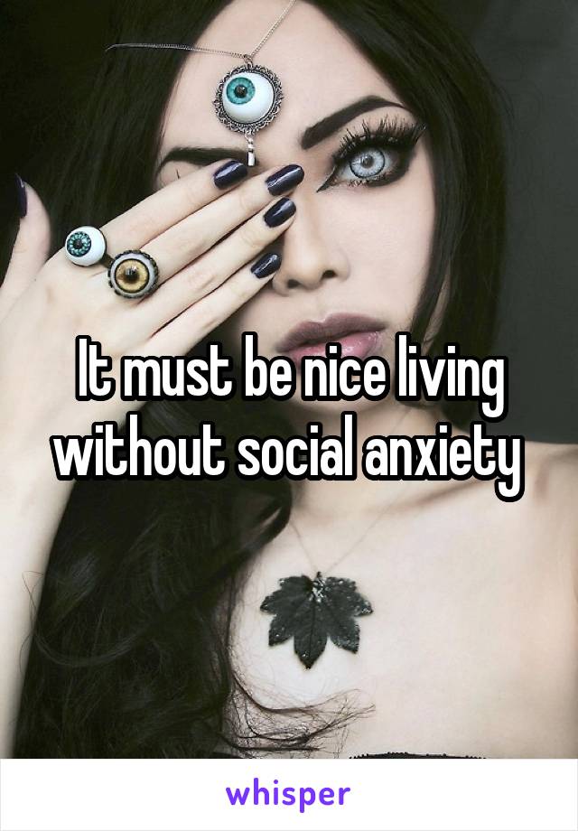 It must be nice living without social anxiety 
