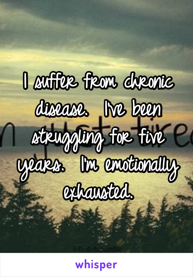 I suffer from chronic disease.  I've been struggling for five years.  I'm emotionally exhausted.