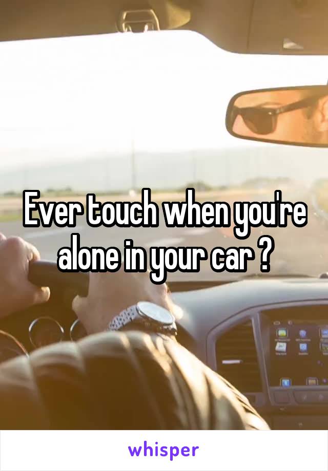 Ever touch when you're alone in your car ?