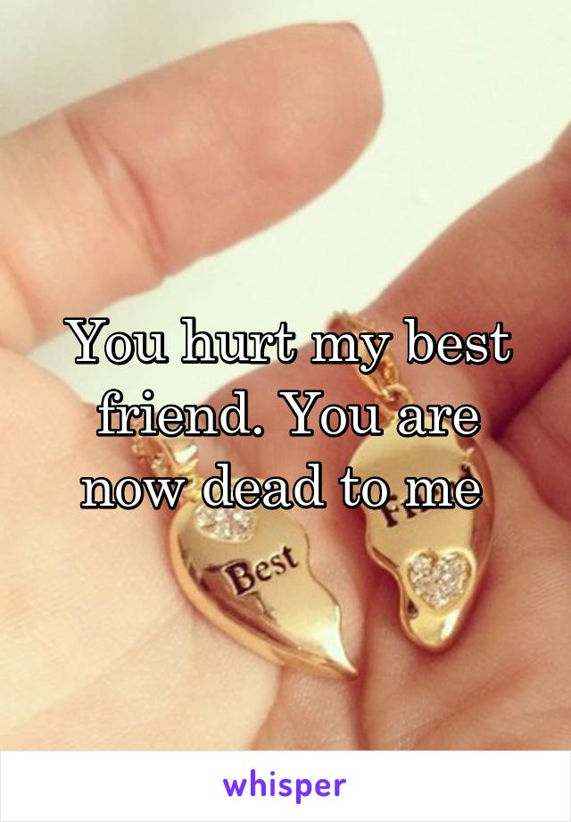 You hurt my best friend. You are now dead to me 