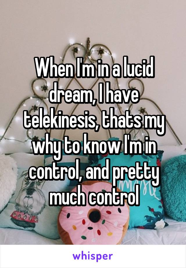 When I'm in a lucid dream, I have telekinesis, thats my why to know I'm in control, and pretty much control