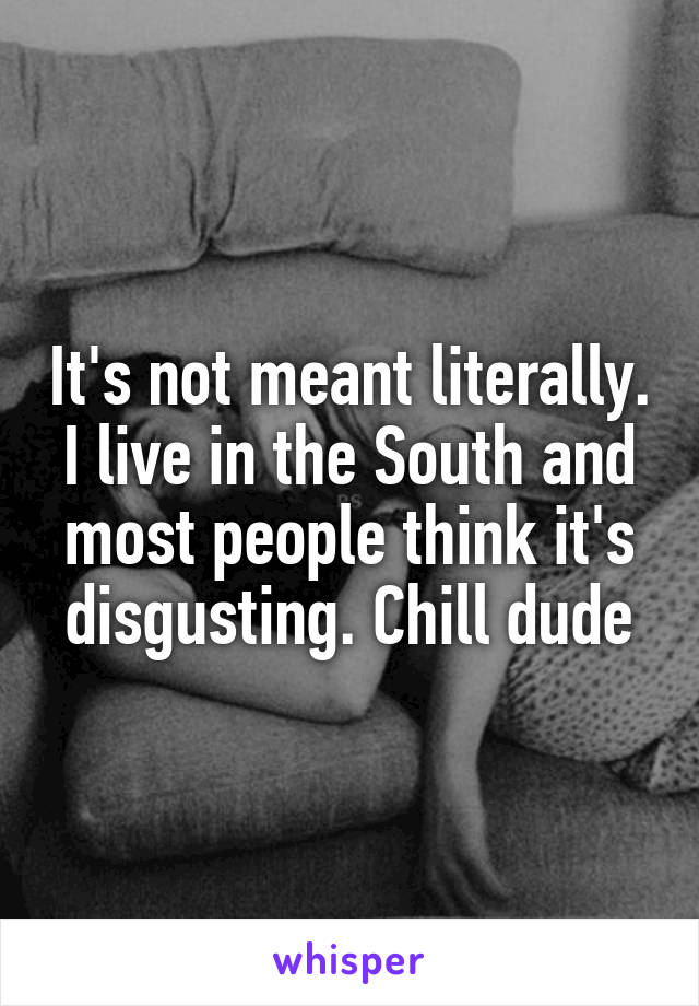 It's not meant literally. I live in the South and most people think it's disgusting. Chill dude