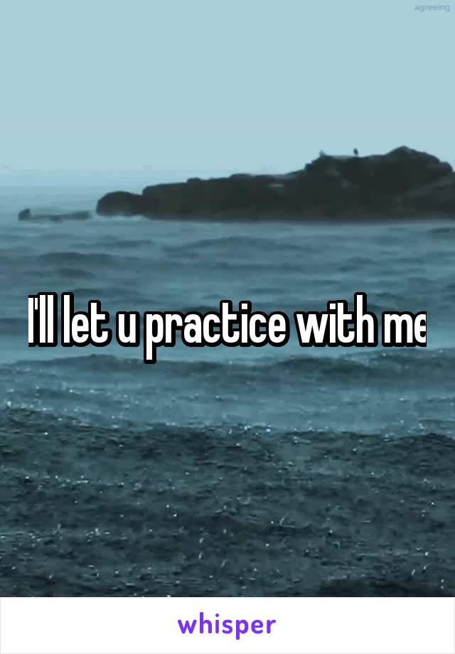 I'll let u practice with me