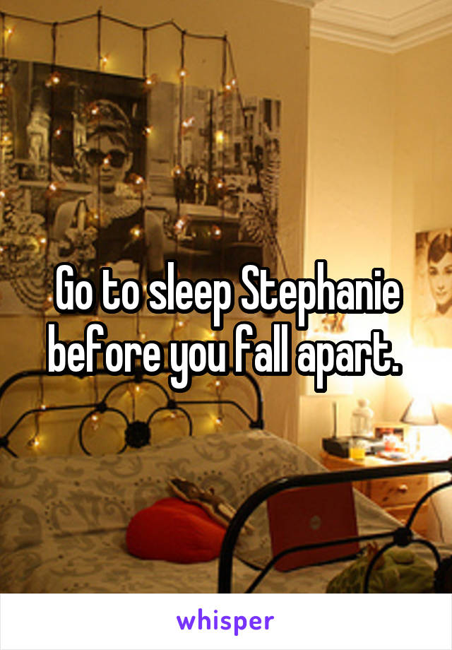 Go to sleep Stephanie before you fall apart. 