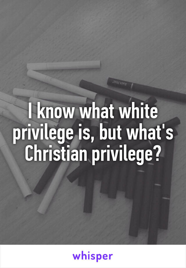 I know what white privilege is, but what's Christian privilege?