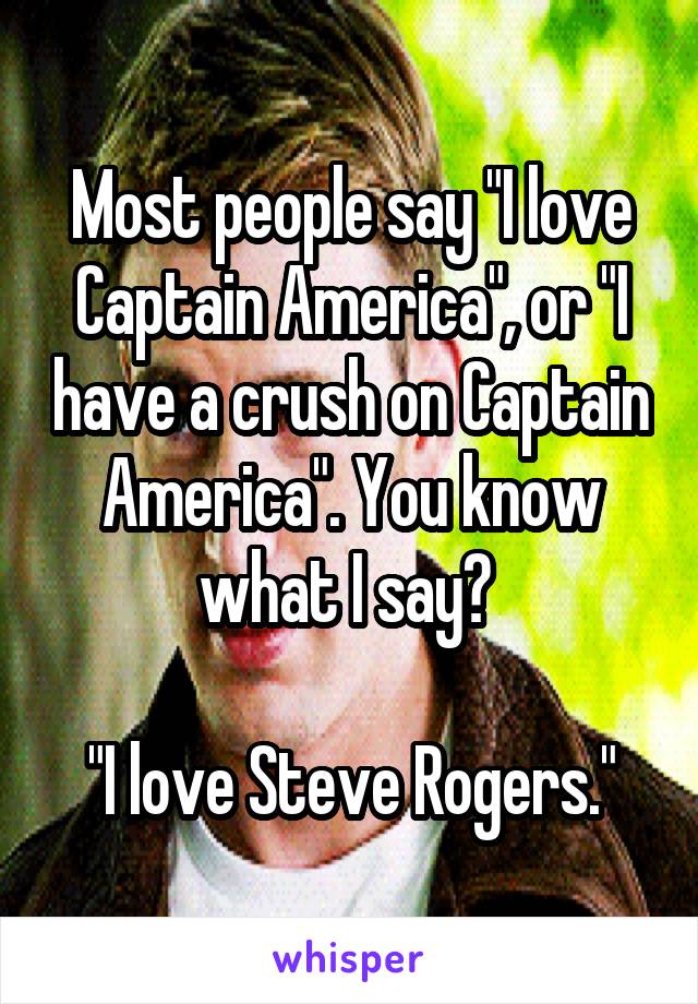 Most people say "I love Captain America", or "I have a crush on Captain America". You know what I say? 

"I love Steve Rogers."