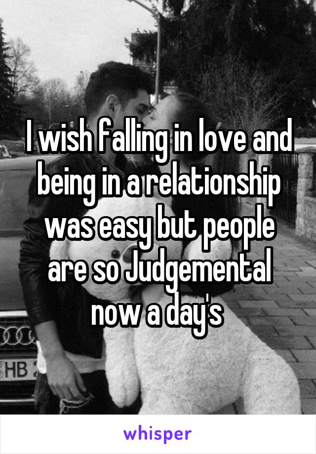 I wish falling in love and being in a relationship was easy but people are so Judgemental now a day's 
