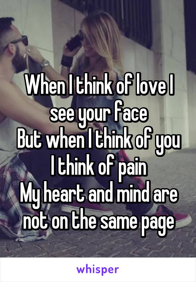 
When I think of love I see your face
But when I think of you I think of pain
My heart and mind are not on the same page