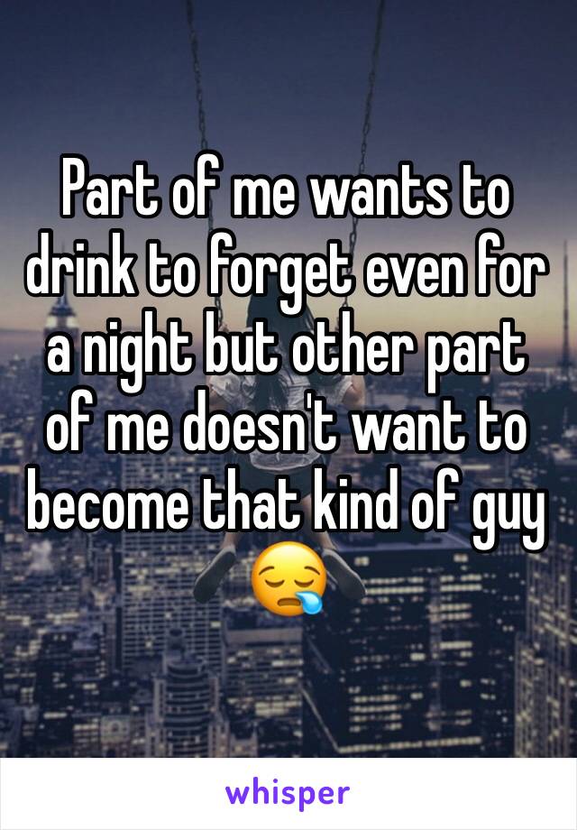 Part of me wants to drink to forget even for a night but other part of me doesn't want to become that kind of guy 😪