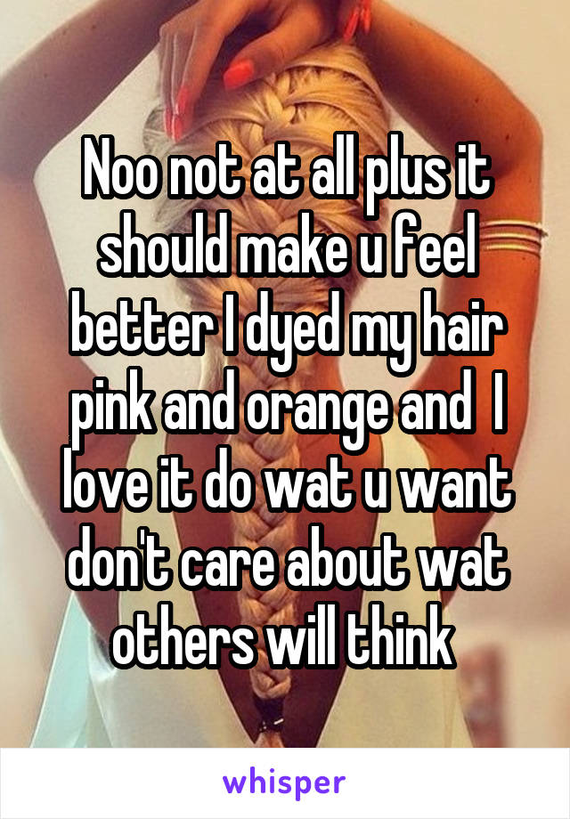 Noo not at all plus it should make u feel better I dyed my hair pink and orange and  I love it do wat u want don't care about wat others will think 