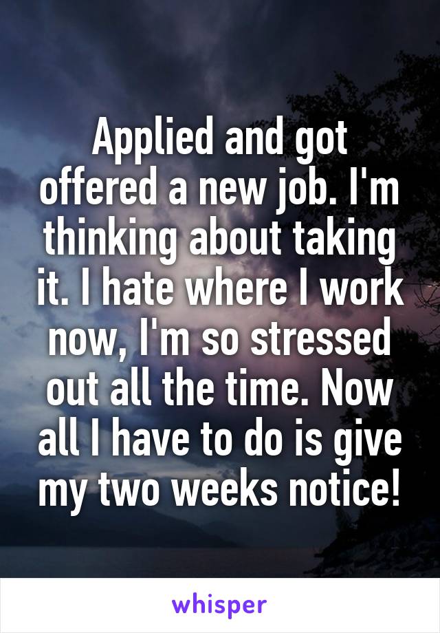 Applied and got offered a new job. I'm thinking about taking it. I hate where I work now, I'm so stressed out all the time. Now all I have to do is give my two weeks notice!