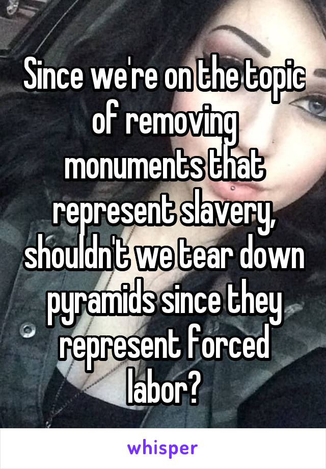 Since we're on the topic of removing monuments that represent slavery, shouldn't we tear down pyramids since they represent forced labor?