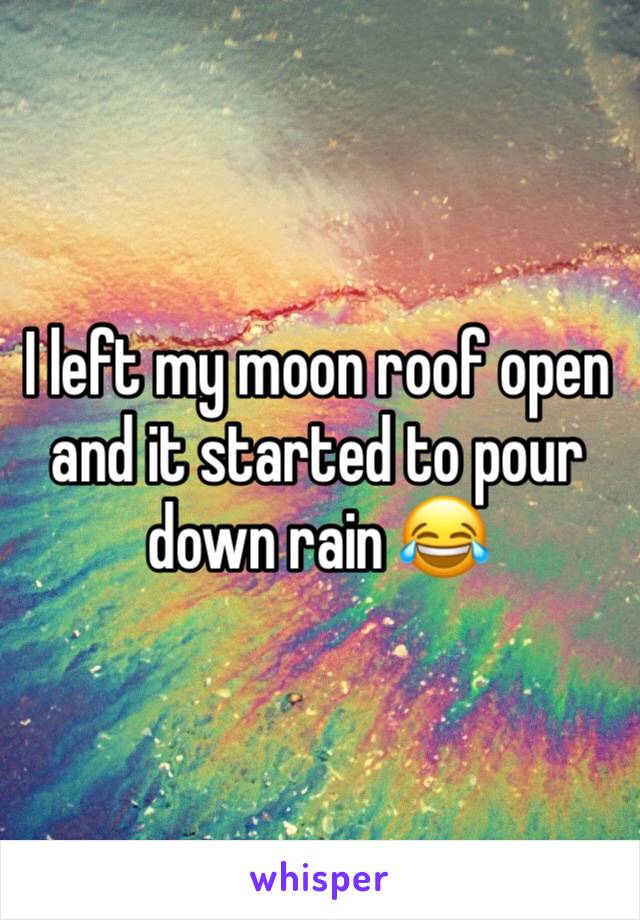 I left my moon roof open and it started to pour down rain 😂