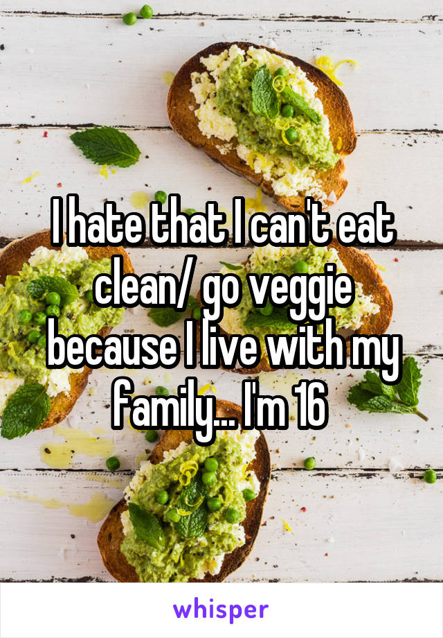 I hate that I can't eat clean/ go veggie because I live with my family... I'm 16 