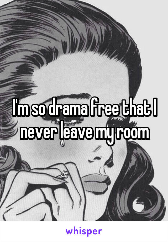 I'm so drama free that I never leave my room