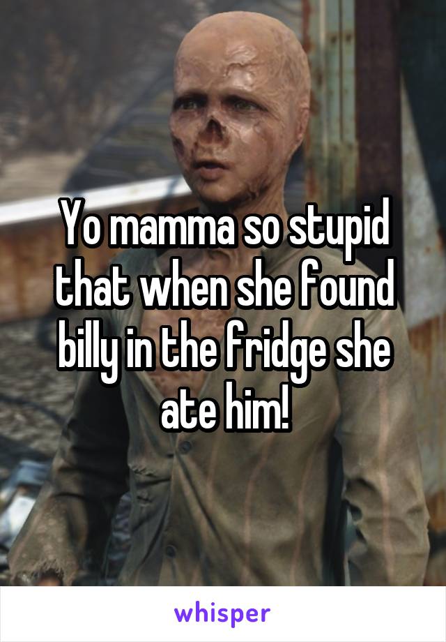 Yo mamma so stupid that when she found billy in the fridge she ate him!