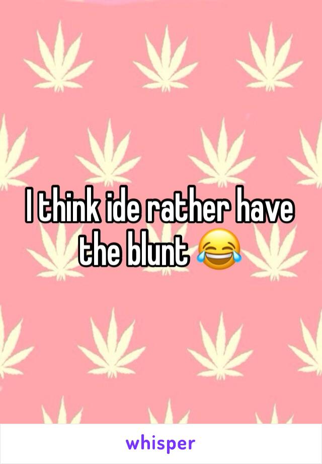 I think ide rather have the blunt 😂