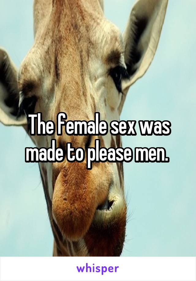 The female sex was made to please men. 