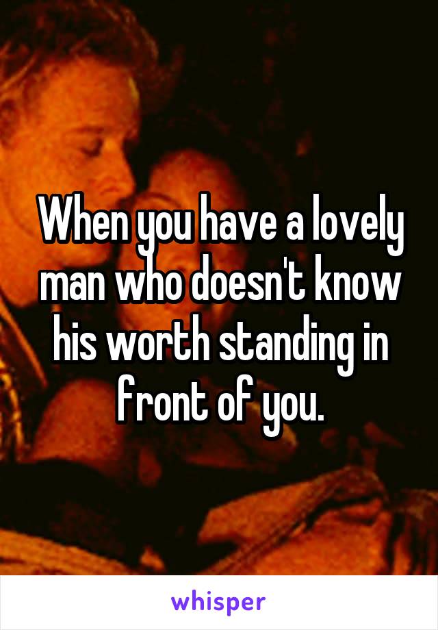 When you have a lovely man who doesn't know his worth standing in front of you.