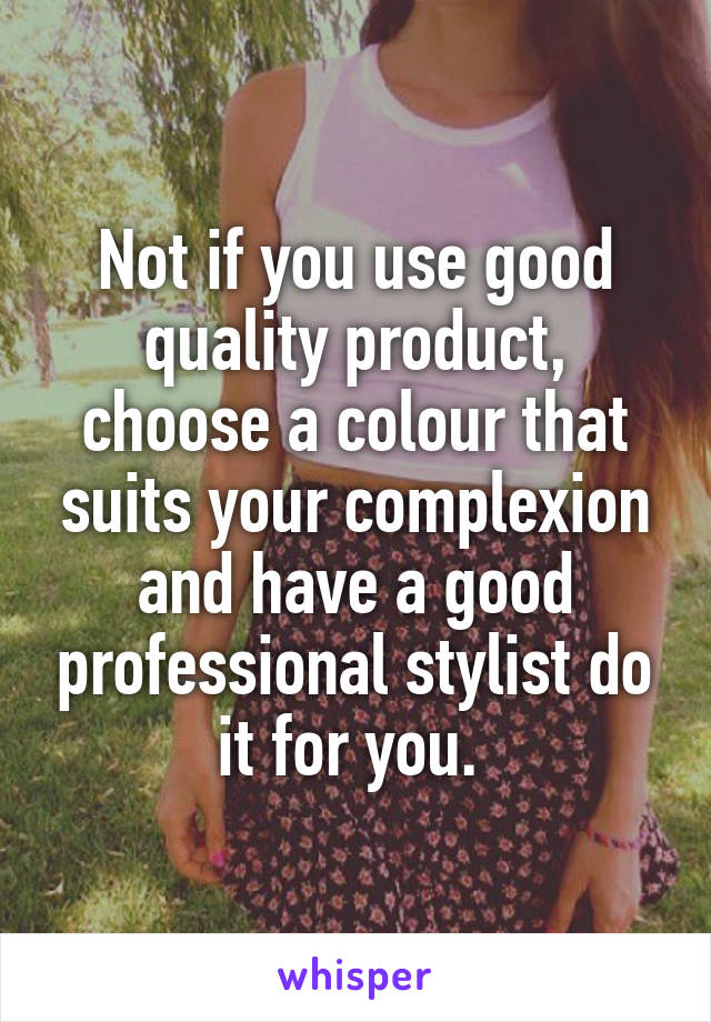 Not if you use good quality product, choose a colour that suits your complexion and have a good professional stylist do it for you. 