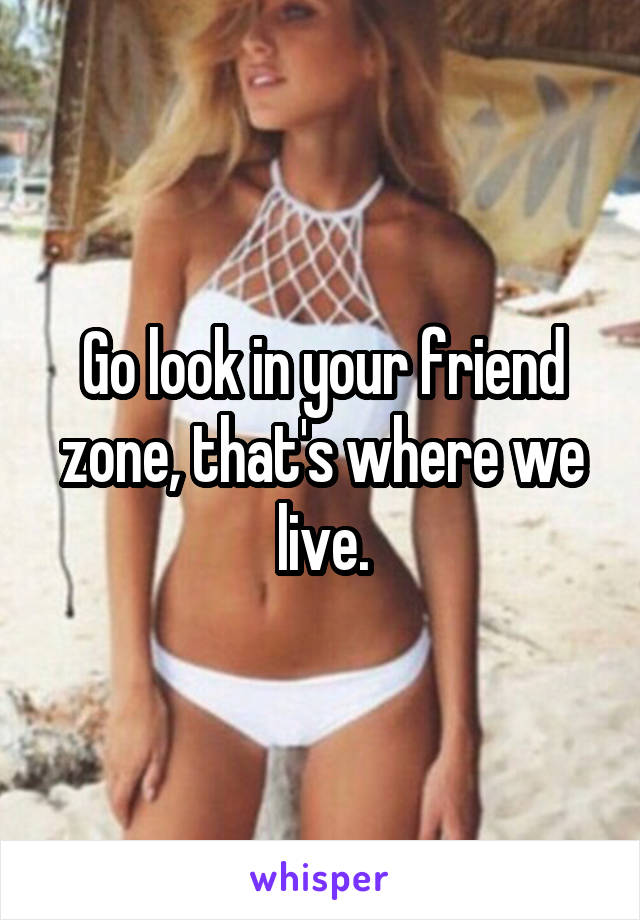 Go look in your friend zone, that's where we live.