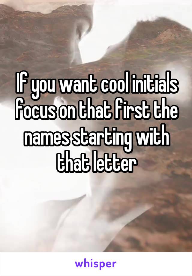 If you want cool initials focus on that first the names starting with that letter
