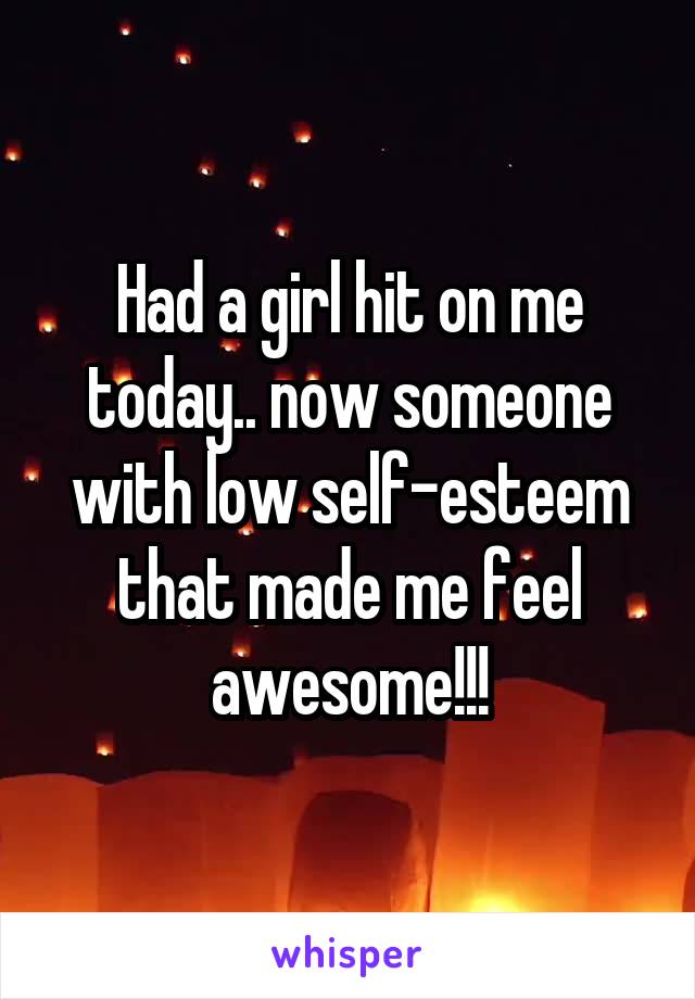 Had a girl hit on me today.. now someone with low self-esteem that made me feel awesome!!!