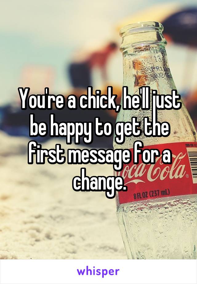 You're a chick, he'll just be happy to get the first message for a change.