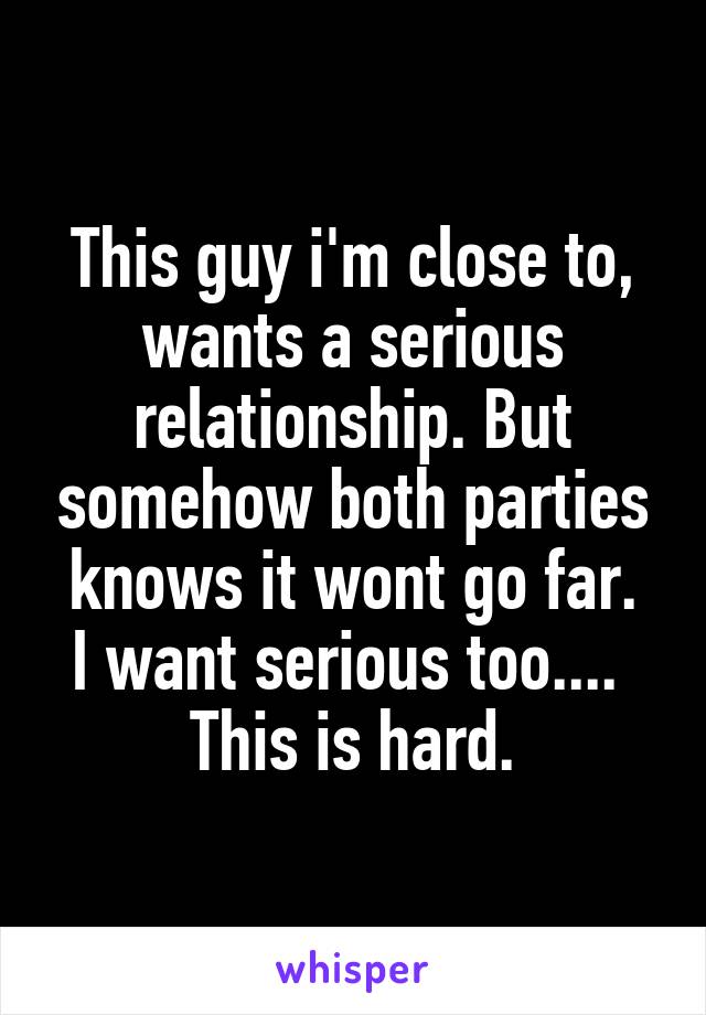This guy i'm close to, wants a serious relationship. But somehow both parties knows it wont go far.
I want serious too.... 
This is hard.