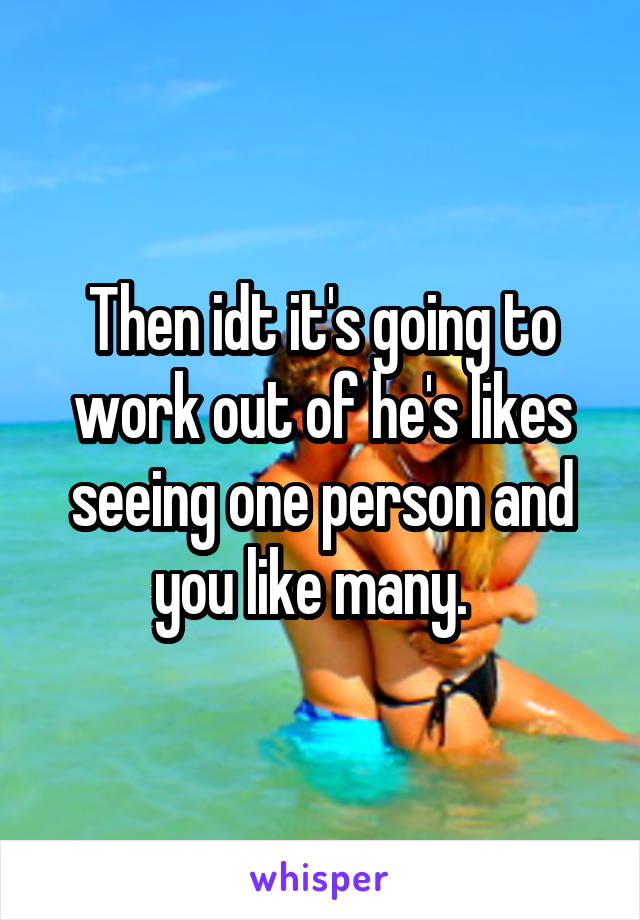 Then idt it's going to work out of he's likes seeing one person and you like many.  