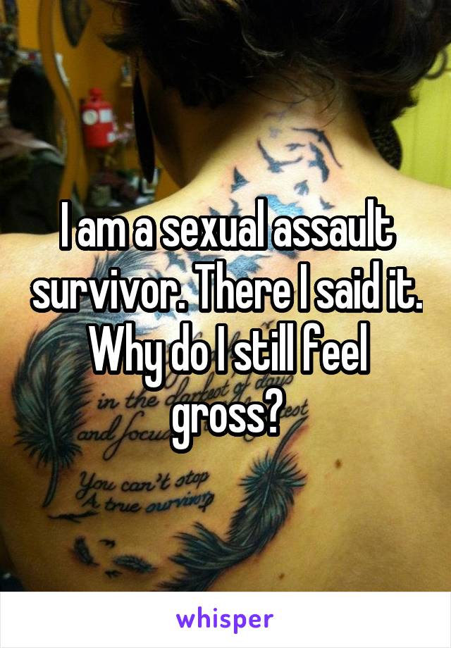 I am a sexual assault survivor. There I said it. Why do I still feel gross?