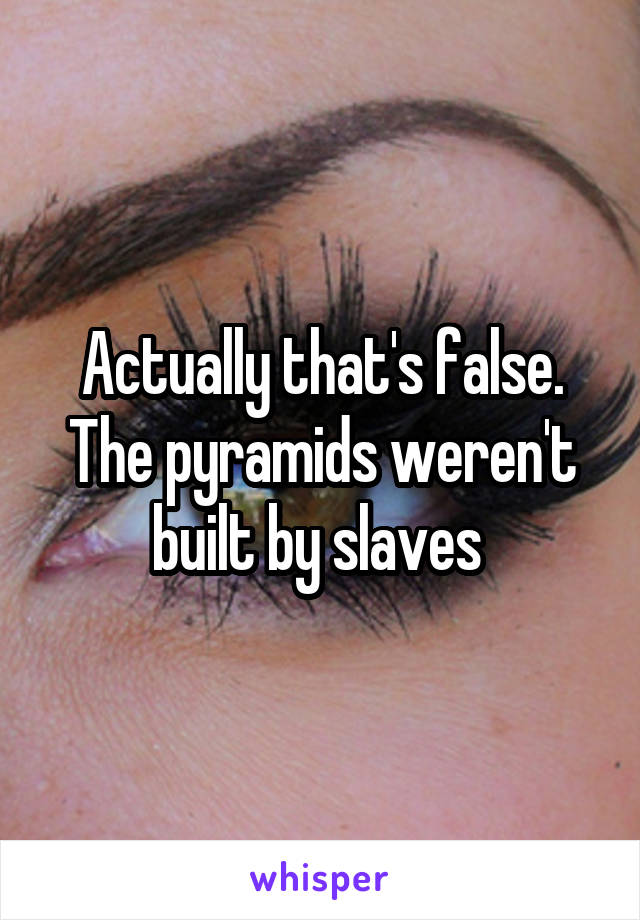 Actually that's false. The pyramids weren't built by slaves 