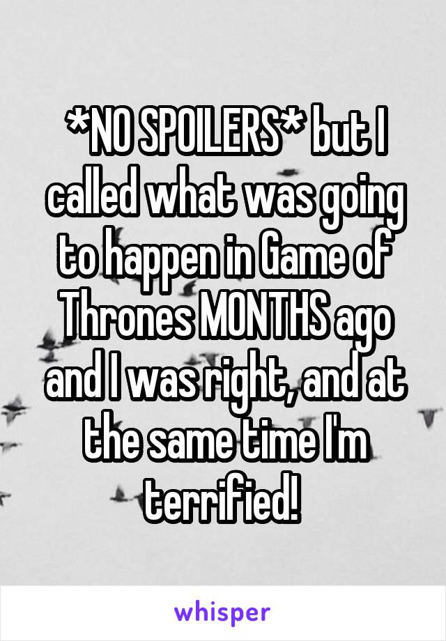 *NO SPOILERS* but I called what was going to happen in Game of Thrones MONTHS ago and I was right, and at the same time I'm terrified! 