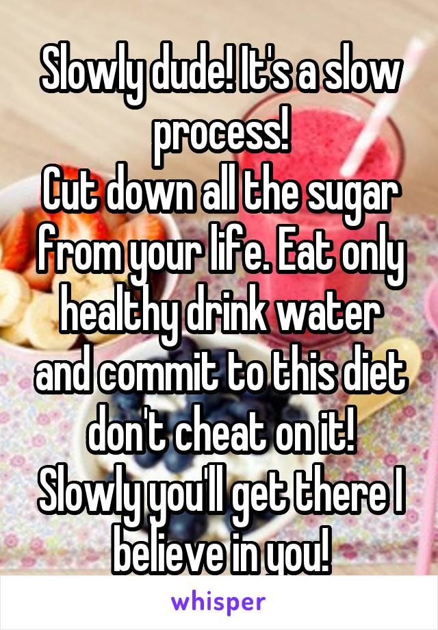 Slowly dude! It's a slow process!
Cut down all the sugar from your life. Eat only healthy drink water and commit to this diet don't cheat on it!
Slowly you'll get there I believe in you!