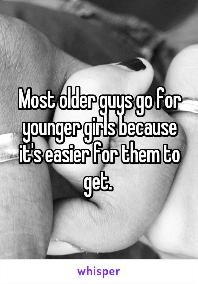 Most older guys go for younger girls because it's easier for them to get. 