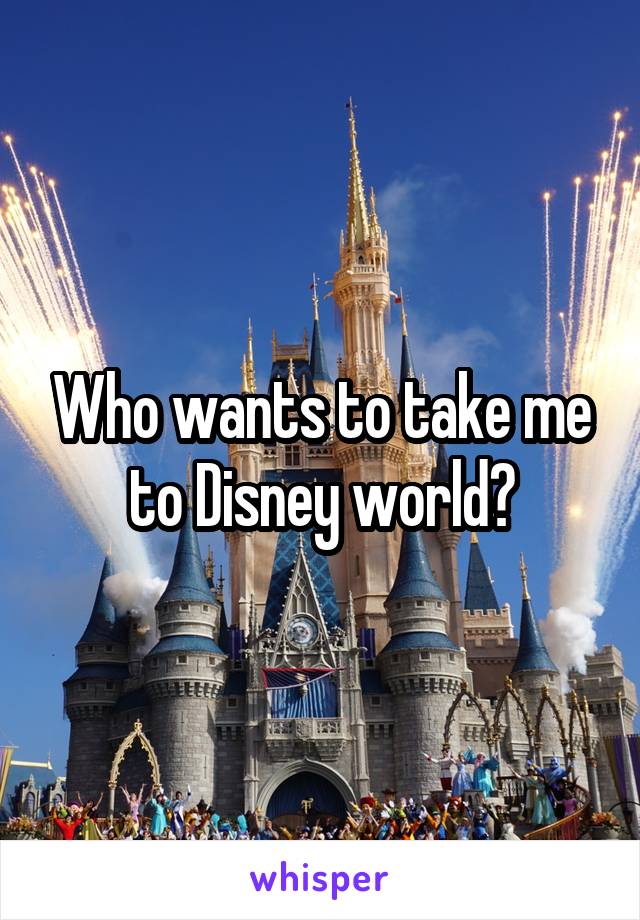 Who wants to take me to Disney world?