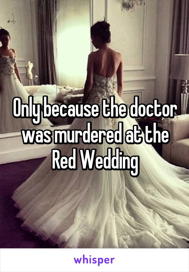 Only because the doctor was murdered at the Red Wedding