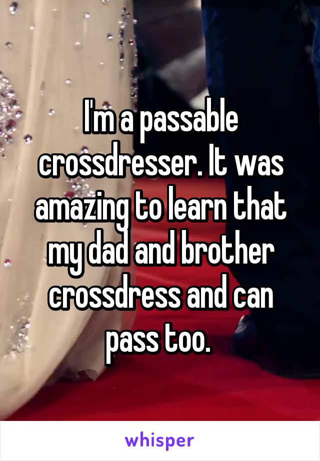 I'm a passable crossdresser. It was amazing to learn that my dad and brother crossdress and can pass too. 