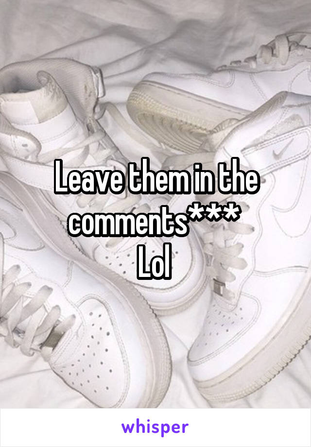 Leave them in the comments*** 
Lol 