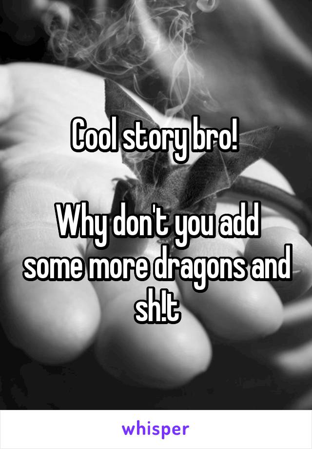 Cool story bro! 

Why don't you add some more dragons and sh!t