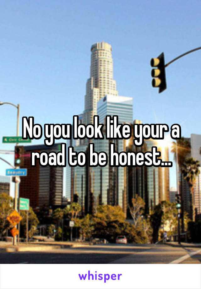 No you look like your a road to be honest...
