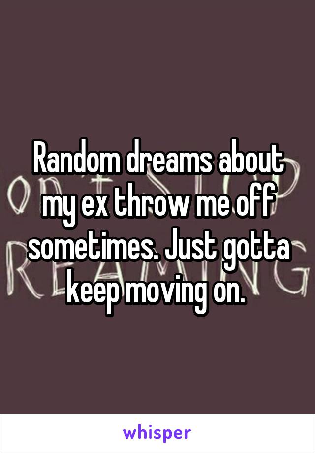 Random dreams about my ex throw me off sometimes. Just gotta keep moving on. 