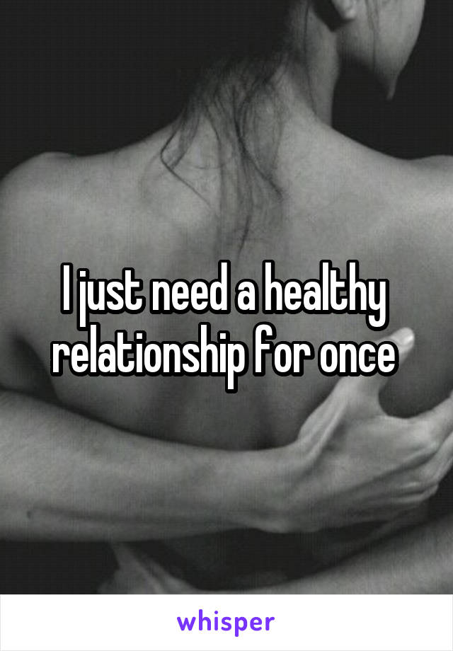 I just need a healthy  relationship for once 