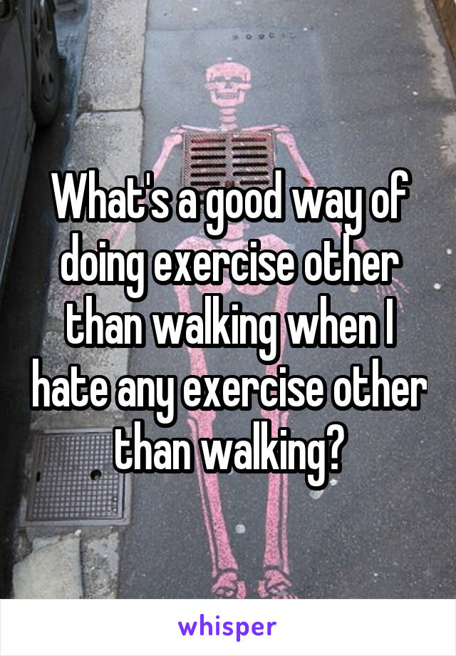 What's a good way of doing exercise other than walking when I hate any exercise other than walking?