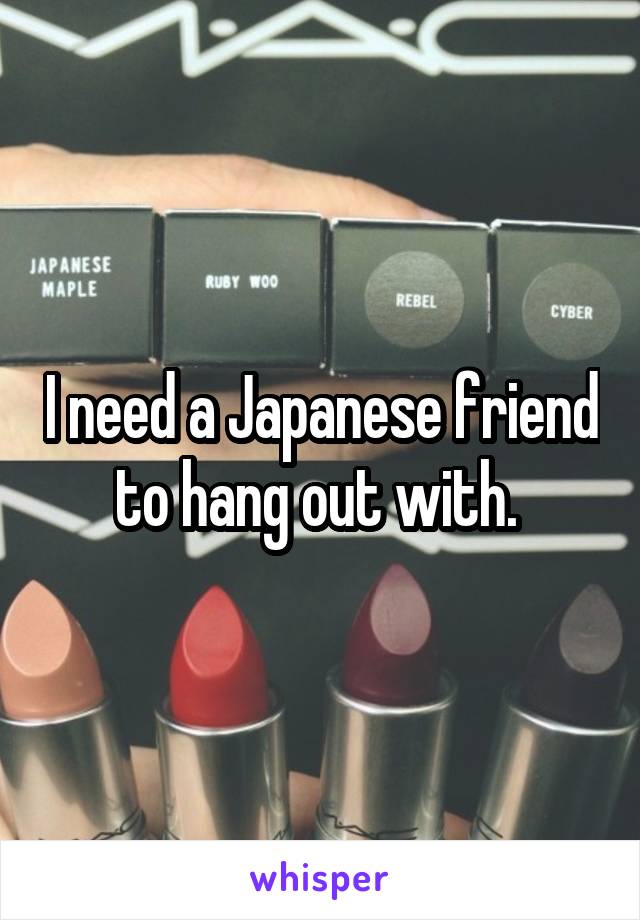 I need a Japanese friend to hang out with. 