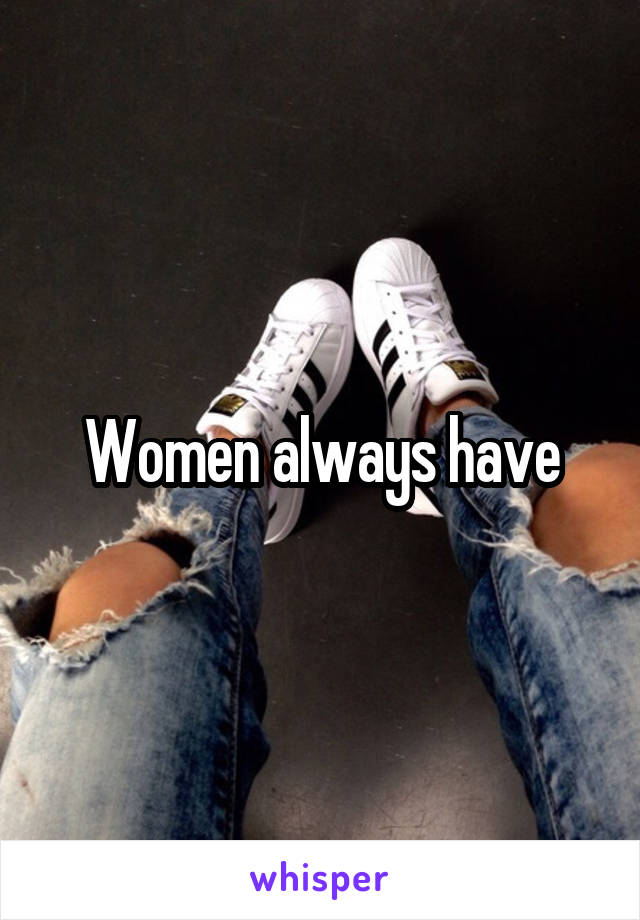 Women always have