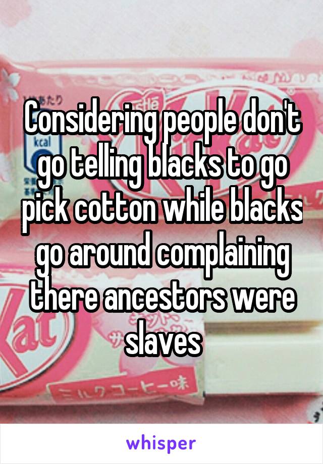 Considering people don't go telling blacks to go pick cotton while blacks go around complaining there ancestors were slaves