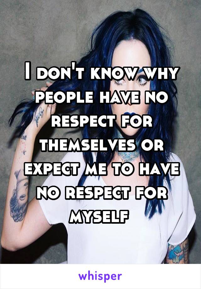 I don't know why people have no respect for themselves or expect me to have no respect for myself 