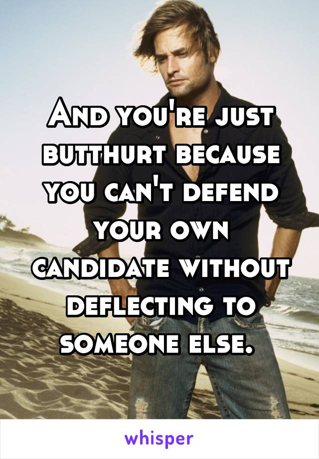 And you're just butthurt because you can't defend your own candidate without deflecting to someone else. 