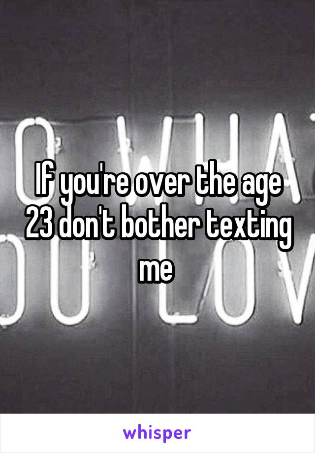 If you're over the age 23 don't bother texting me 